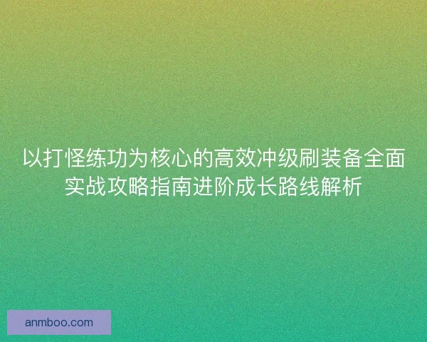 以打怪练功为核心的高效冲级刷装备全面实战攻略指南进阶成长路线解析