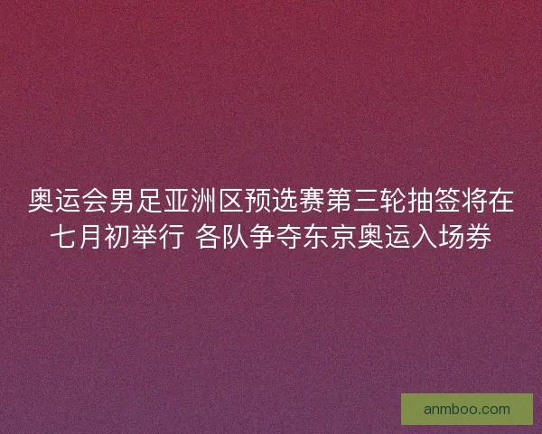 奥运会男足亚洲区预选赛第三轮抽签将在七月初举行 各队争夺东京奥运入场券
