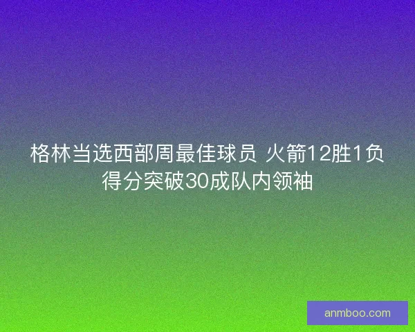 格林当选西部周最佳球员 火箭12胜1负得分突破30成队内领袖