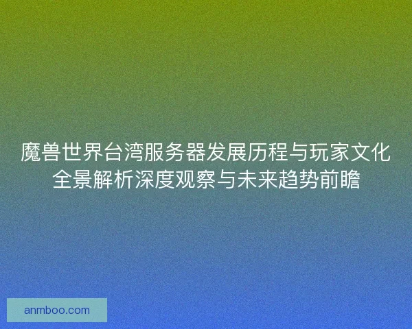 魔兽世界台湾服务器发展历程与玩家文化全景解析深度观察与未来趋势前瞻